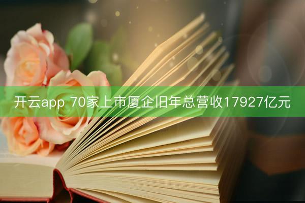 开云app 70家上市厦企旧年总营收17927亿元