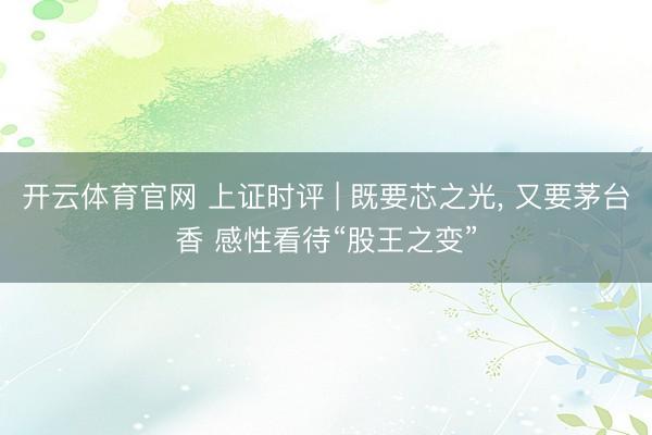 开云体育官网 上证时评 | 既要芯之光， 又要茅台香 感性看待“股王之变”
