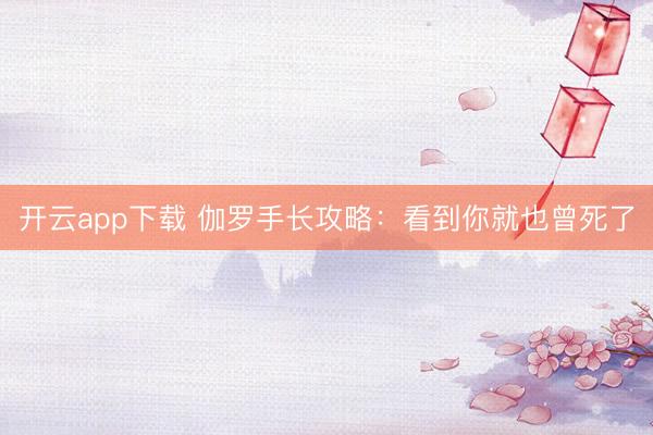 开云app下载 伽罗手长攻略：看到你就也曾死了
