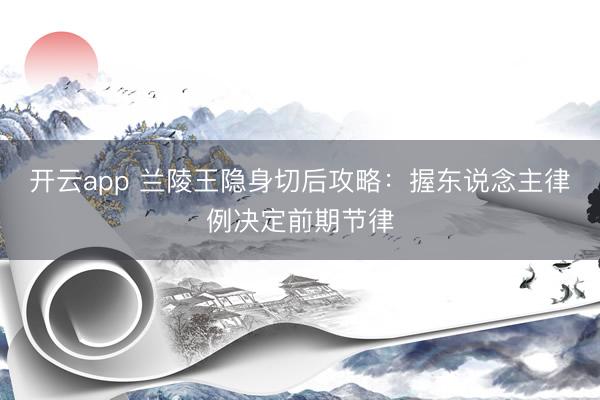 开云app 兰陵王隐身切后攻略：握东说念主律例决定前期节律