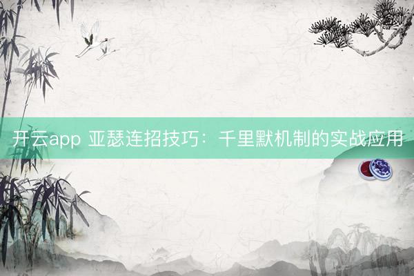 开云app 亚瑟连招技巧：千里默机制的实战应用