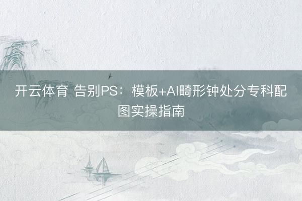 开云体育 告别PS：模板+AI畸形钟处分专科配图实操指南
