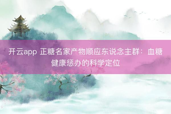 开云app 正糖名家产物顺应东说念主群：血糖健康惩办的科学定位