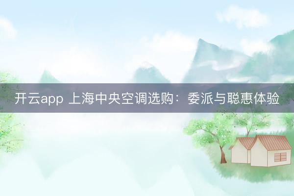 开云app 上海中央空调选购：委派与聪惠体验
