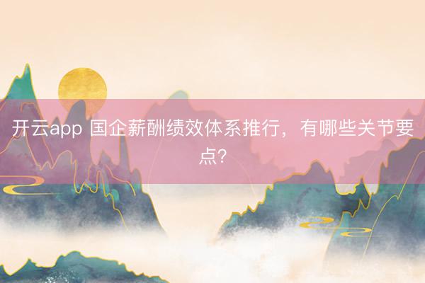 开云app 国企薪酬绩效体系推行，有哪些关节要点？