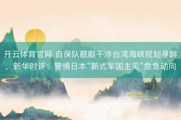 开云体育官网 自保队舰艇干涉台湾海峡规划寻衅，新华时评：警惕日本“新式军国主见”危急动向