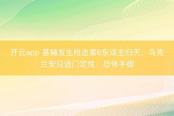 开云app 基辅发生枪击案6东谈主归天，乌克兰安沿途门定性：恐怖手脚