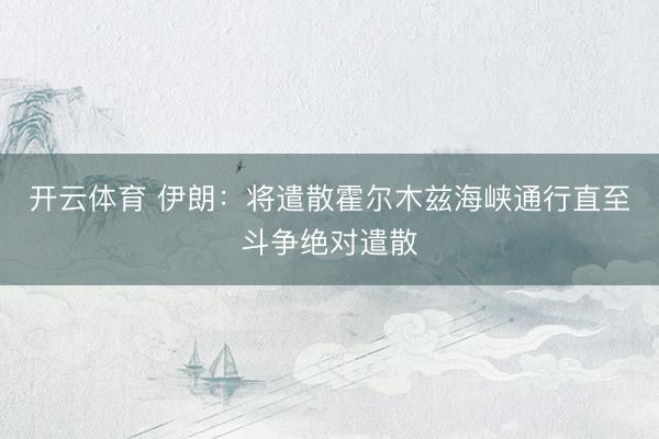 开云体育 伊朗：将遣散霍尔木兹海峡通行直至斗争绝对遣散