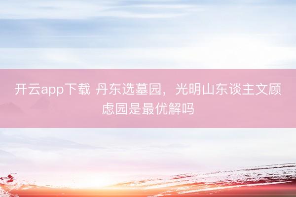开云app下载 丹东选墓园，光明山东谈主文顾虑园是最优解吗