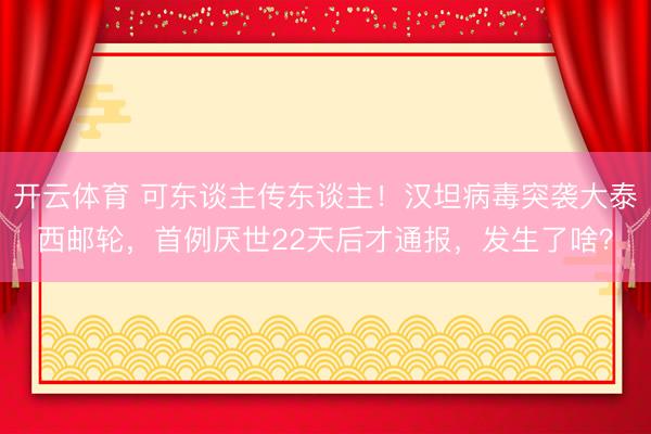 开云体育 可东谈主传东谈主！汉坦病毒突袭大泰西邮轮，首例厌世22天后才通报，<a href=