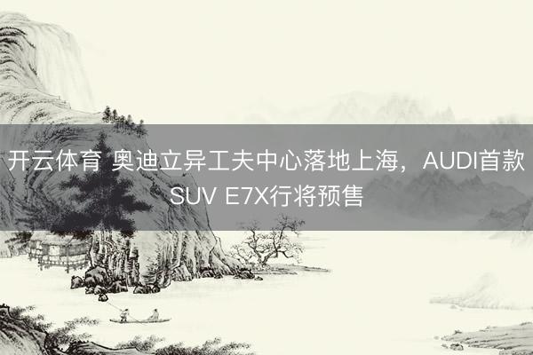 开云体育 奥迪立异工夫中心落地上海，AUDI首款SUV E7X行将预售