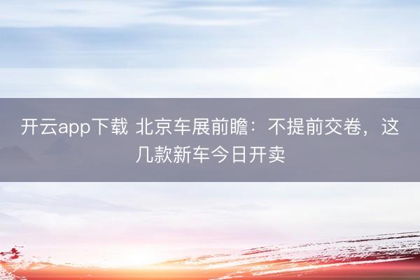 开云app下载 北京车展前瞻：不提前交卷，这几款新车今日开卖