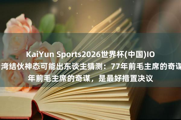 KaiYun Sports2026世界杯(中国)IOS/安卓官方下载 台湾结伙神态可能出东谈主猜测：77年前毛主席的奇谋，是最好措置决议