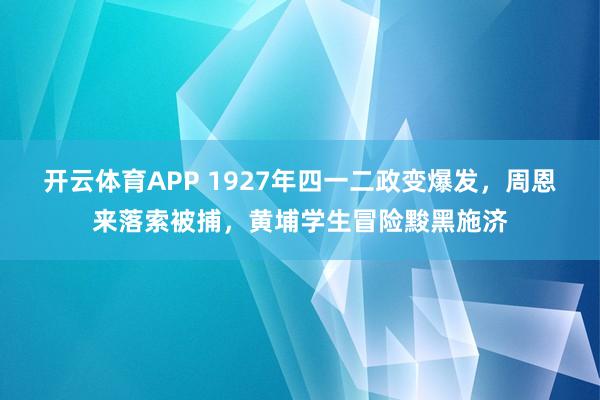 开云体育APP 1927年四一二政变爆发，周恩来落索被捕，黄埔学生冒险黢黑施济