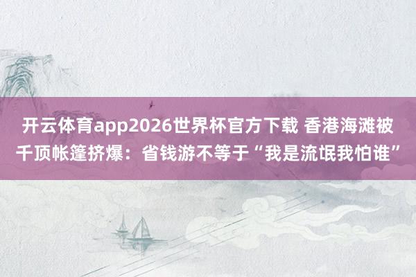开云体育app2026世界杯官方下载 香港海滩被千顶帐篷挤爆：省钱游不等于“我是流氓我怕谁”