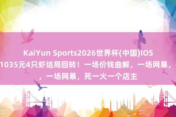 KaiYun Sports2026世界杯(中国)IOS/安卓官方下载 1035元4只虾结局回转！一场价钱曲解，一场网暴，死一火一个店主