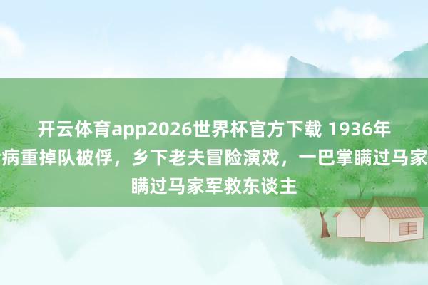 开云体育app2026世界杯官方下载 1936年，赤军战士病重掉队被俘，乡下老夫冒险演戏，一巴掌瞒过马家军救东谈主