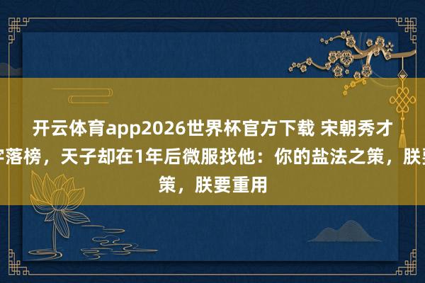 开云体育app2026世界杯官方下载 宋朝秀才因一字落榜，天子却在1年后微服找他：你的盐法之策，朕要重用