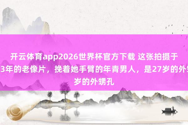 开云体育app2026世界杯官方下载 这张拍摄于1943年的老像片，挽着她手臂的年青男人，是27岁的外甥孔