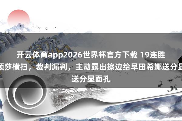开云体育app2026世界杯官方下载 19连胜，孙颖莎横扫，裁判漏判，主动露出擦边给早田希娜送分显面孔