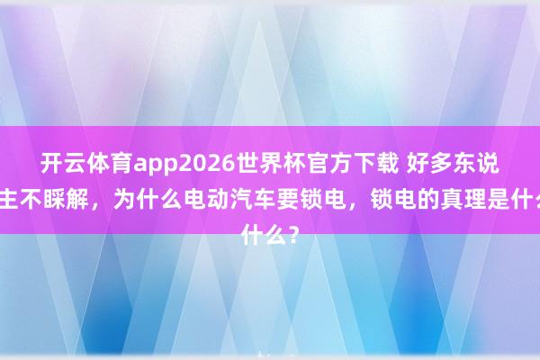 开云体育app2026世界杯官方下载 好多东说念主不睬解，为什么电动汽车要锁电，锁电的真理是什么？