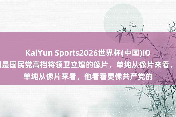 KaiYun Sports2026世界杯(中国)IOS/安卓官方下载 下图是国民党高档将领卫立煌的像片，单纯从像片来看，他看着更像共产党的