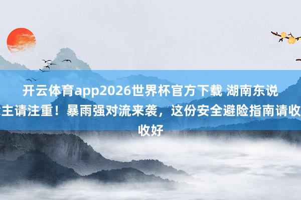 开云体育app2026世界杯官方下载 湖南东说念主请注重！暴雨强对流来袭，这份安全避险指南请收好