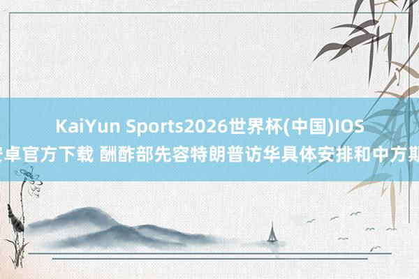 KaiYun Sports2026世界杯(中国)IOS/安卓官方下载 酬酢部先容特朗普访华具体安排和中方期待