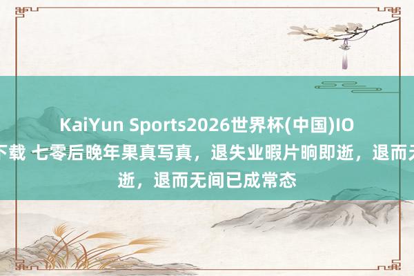 KaiYun Sports2026世界杯(中国)IOS/安卓官方下载 七零后晚年果真写真，退失业暇片晌即逝，退而无间已成常态