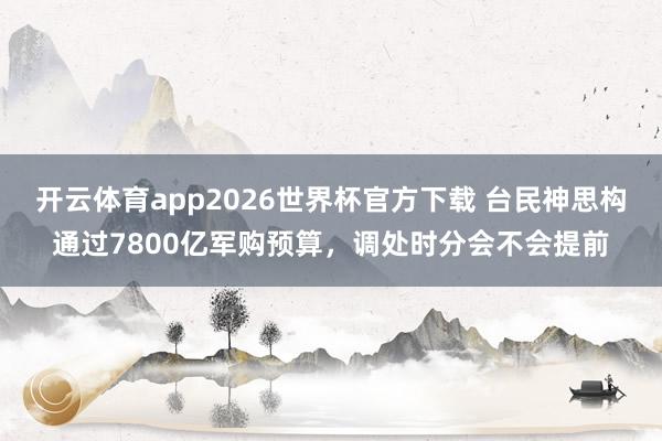 开云体育app2026世界杯官方下载 台民神思构通过7800亿军购预算，调处时分会不会提前