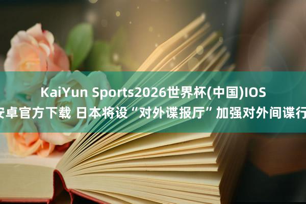 KaiYun Sports2026世界杯(中国)IOS/安卓官方下载 日本将设“对外谍报厅”加强对外间谍行径
