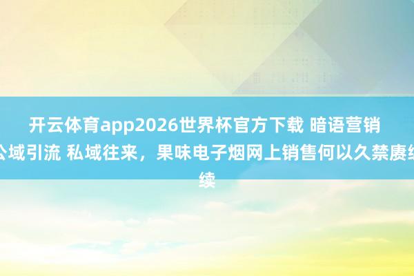 开云体育app2026世界杯官方下载 暗语营销 公域引流 私域往来，果味电子烟网上销售何以久禁赓续