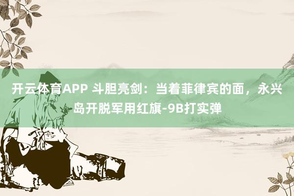 开云体育APP 斗胆亮剑：当着菲律宾的面，永兴岛开脱军用红旗-9B打实弹