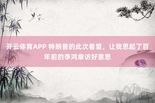开云体育APP 特朗普的此次看望，让我思起了百年前的李鸿章访好意思