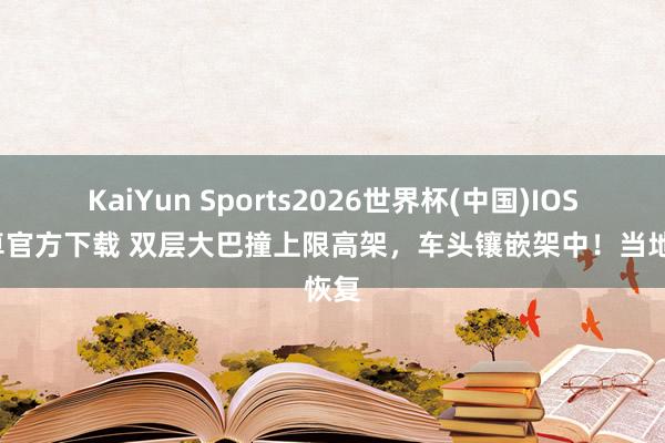 KaiYun Sports2026世界杯(中国)IOS/安卓官方下载 双层大巴撞上限高架，车头镶嵌架中！当地恢复
