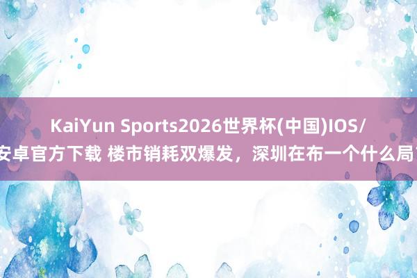 KaiYun Sports2026世界杯(中国)IOS/安卓官方下载 楼市销耗双爆发，深圳在布一个什么局？