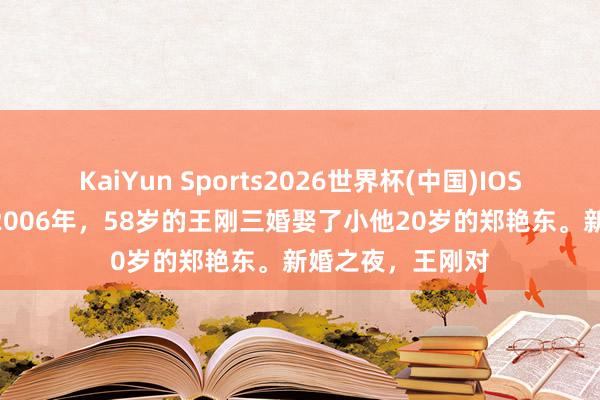 KaiYun Sports2026世界杯(中国)IOS/安卓官方下载 2006年，58岁的王刚三婚娶了小他20岁的郑艳东。新婚之夜，王刚对