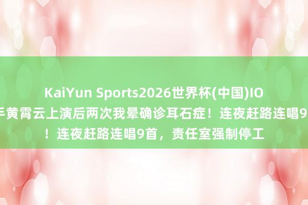 KaiYun Sports2026世界杯(中国)IOS/安卓官方下载 歌手黄霄云上演后两次我晕确诊耳石症！连夜赶路连唱9首，责任室强制停工