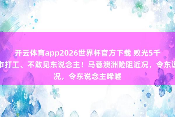 开云体育app2026世界杯官方下载 败光5千万后，超市打工、不敢见东说念主！马蓉澳洲险阻近况，令东说念主唏嘘