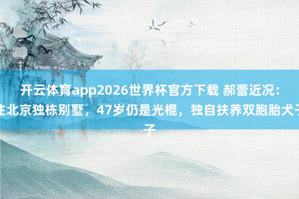 开云体育app2026世界杯官方下载 郝蕾近况：住北京独栋别墅，47岁仍是光棍，独自扶养双胞胎犬子