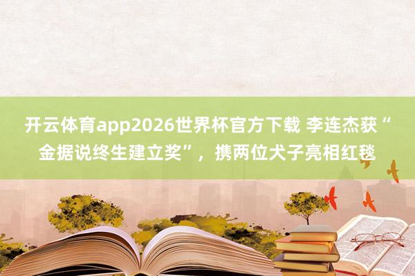 开云体育app2026世界杯官方下载 李连杰获“金据说终生建立奖”，携两位犬子亮相红毯