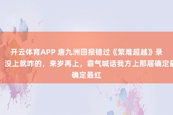 开云体育APP 唐九洲回报错过《繁难超越》录制：没上就咋的，来岁再上，霸气喊话我方上那届确定最红