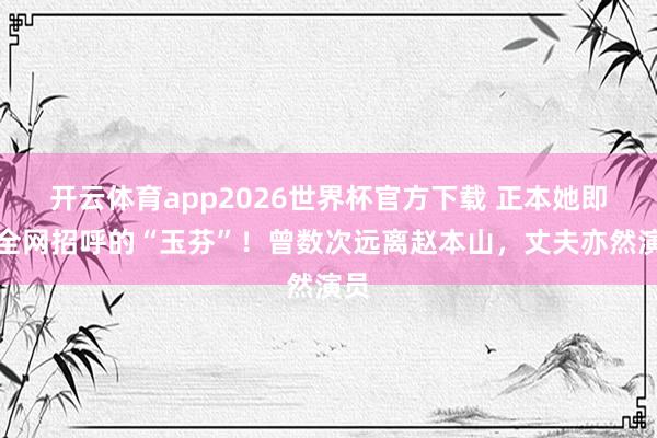 开云体育app2026世界杯官方下载 正本她即是全网招呼的“玉芬”！曾数次远离赵本山，丈夫亦然演员