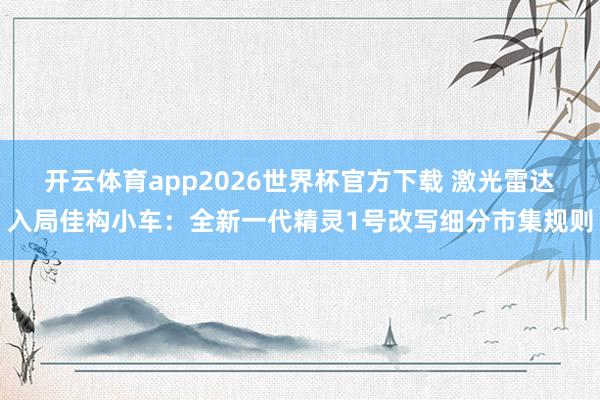 开云体育app2026世界杯官方下载 激光雷达入局佳构小车：全新一代精灵1号改写细分市集规则