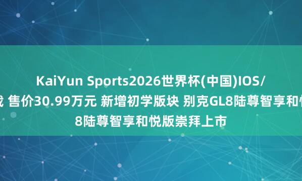 KaiYun Sports2026世界杯(中国)IOS/安卓官方下载 售价30.99万元 新增初学版块 别克GL8陆尊智享和悦版崇拜上市