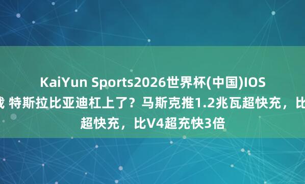KaiYun Sports2026世界杯(中国)IOS/安卓官方下载 特斯拉比亚迪杠上了？马斯克推1.2兆瓦超快充，比V4超充快3倍