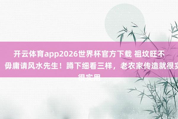 开云体育app2026世界杯官方下载 祖坟旺不旺，毋庸请风水先生！蹲下细看三样，老农家传造就很实用