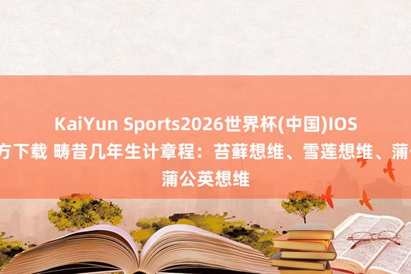 KaiYun Sports2026世界杯(中国)IOS/安卓官方下载 畴昔几年生计章程：苔藓想维、雪莲想维、蒲公英想维
