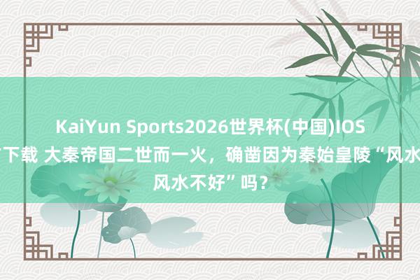 KaiYun Sports2026世界杯(中国)IOS/安卓官方下载 大秦帝国二世而一火，确凿因为秦始皇陵“风水不好”吗？