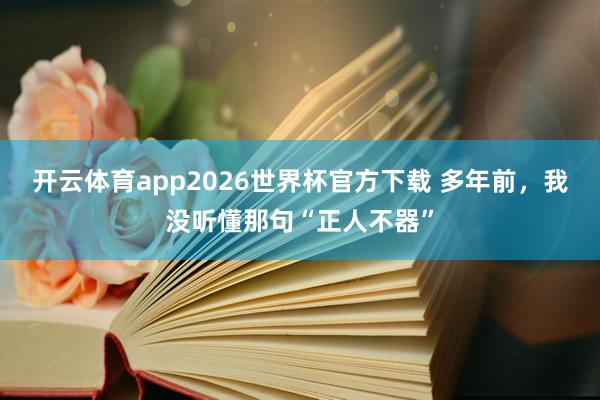 开云体育app2026世界杯官方下载 多年前，我没听懂那句“正人不器”